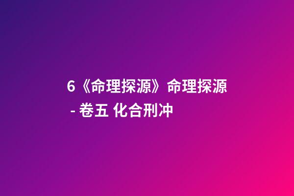 6.《命理探源》命理探源 - 卷五 化合刑冲